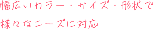 幅広いカラー・サイズ・形状で様々なニーズに対応