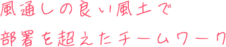 風通しの良い風土で部署を超えたチームワーク